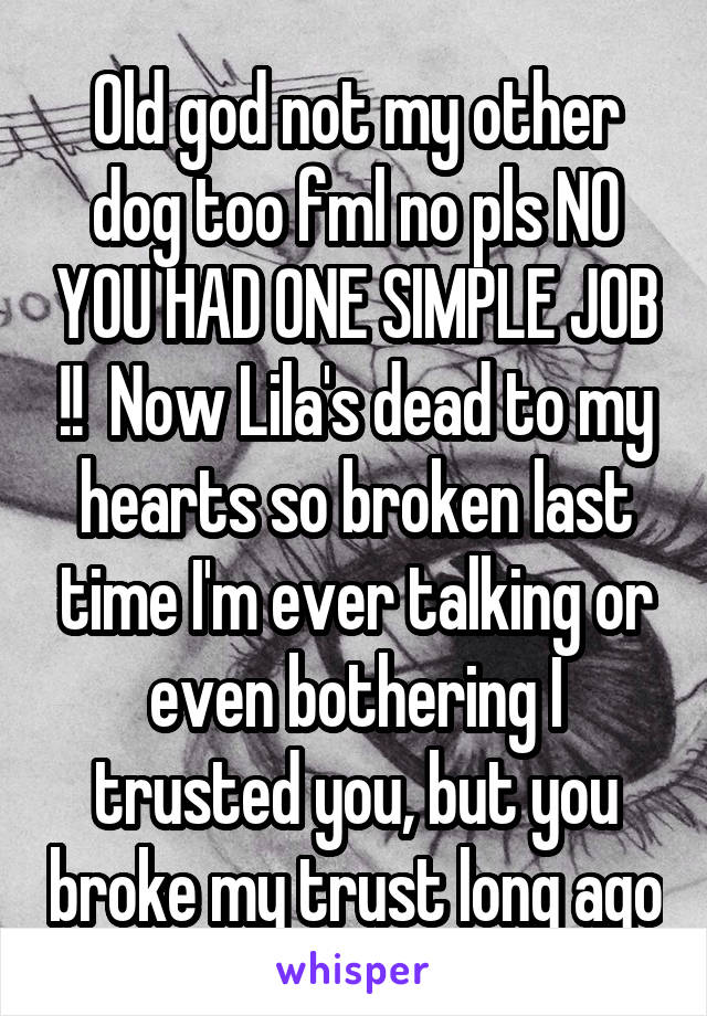 Old god not my other dog too fml no pls NO YOU HAD ONE SIMPLE JOB !!  Now Lila's dead to my hearts so broken last time I'm ever talking or even bothering I trusted you, but you broke my trust long ago