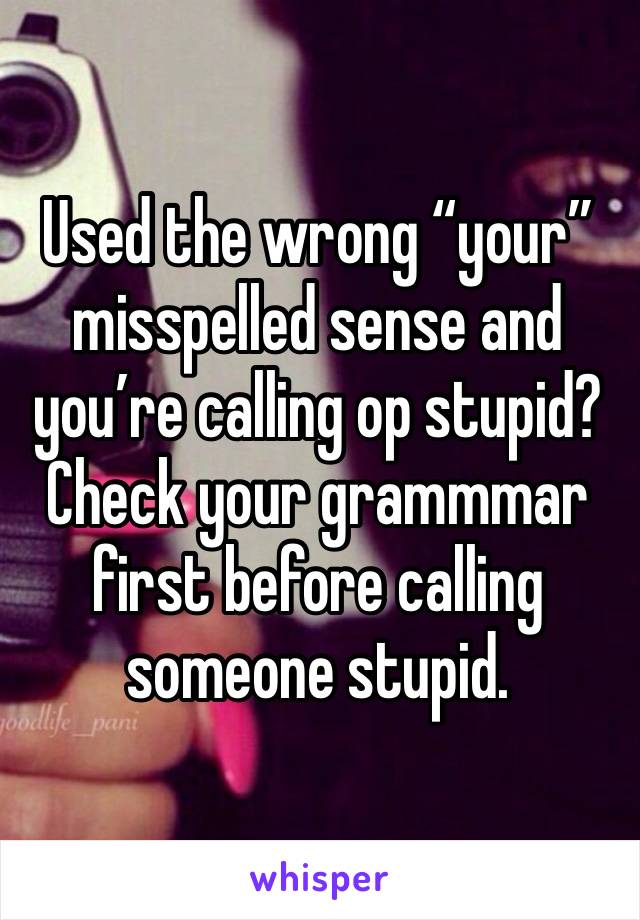 Used the wrong “your” misspelled sense and you’re calling op stupid? Check your grammmar first before calling someone stupid. 