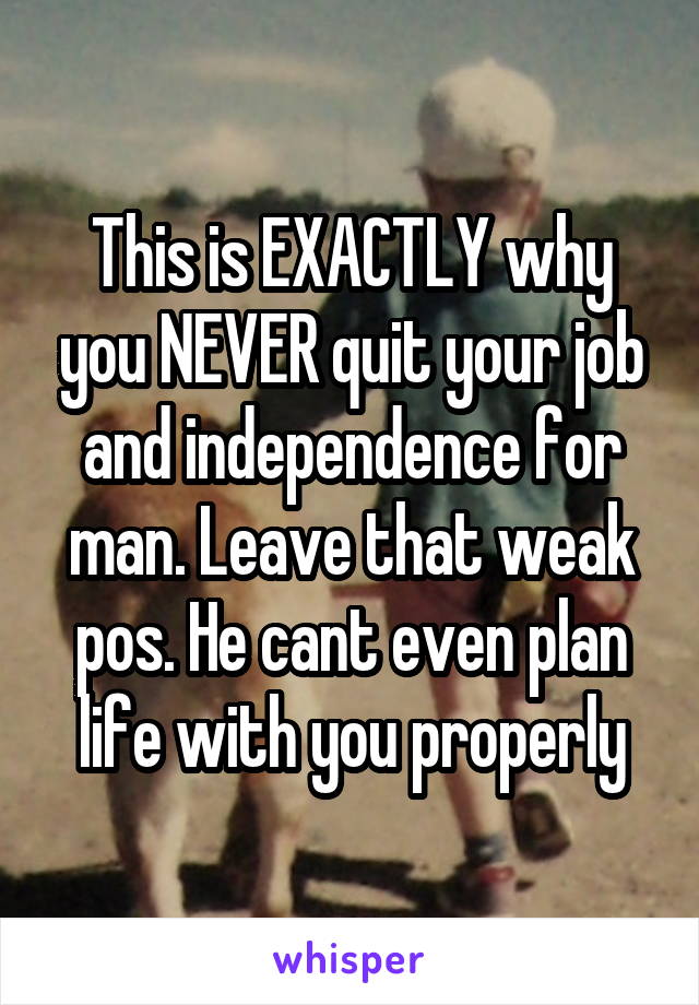 This is EXACTLY why you NEVER quit your job and independence for man. Leave that weak pos. He cant even plan life with you properly