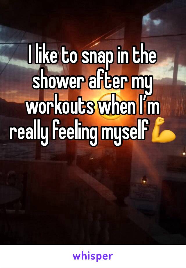 I like to snap in the shower after my workouts when I’m really feeling myself💪