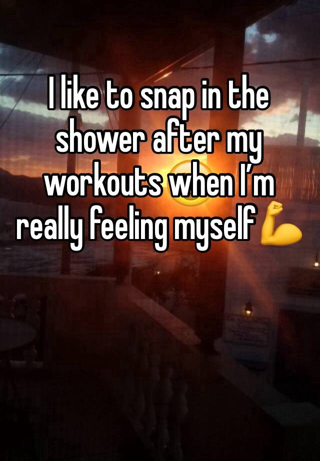 I like to snap in the shower after my workouts when I’m really feeling myself💪