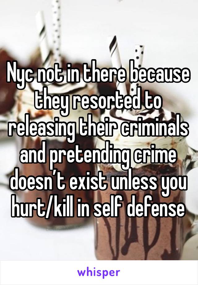 Nyc not in there because they resorted to releasing their criminals and pretending crime doesn’t exist unless you hurt/kill in self defense 