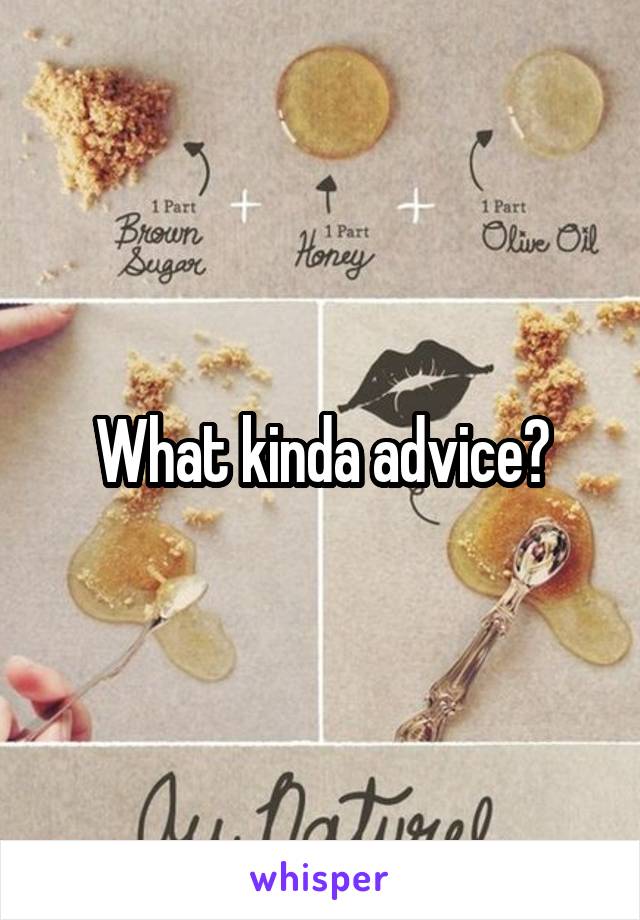 What kinda advice?