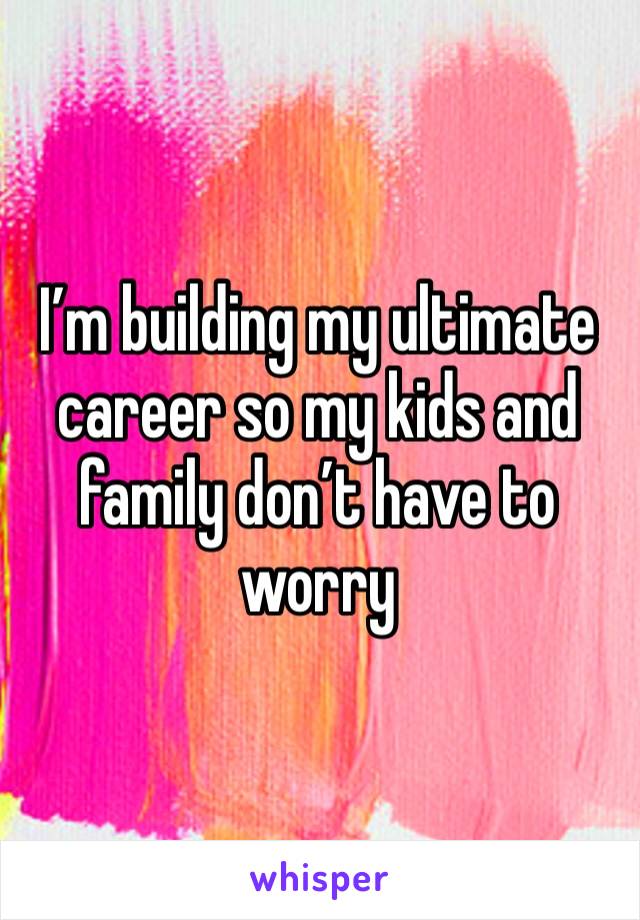 I’m building my ultimate career so my kids and family don’t have to worry 