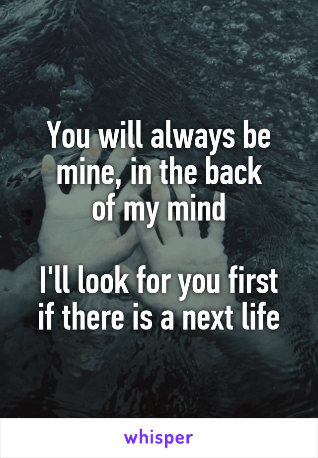You will always be mine, in the back
of my mind

I'll look for you first if there is a next life