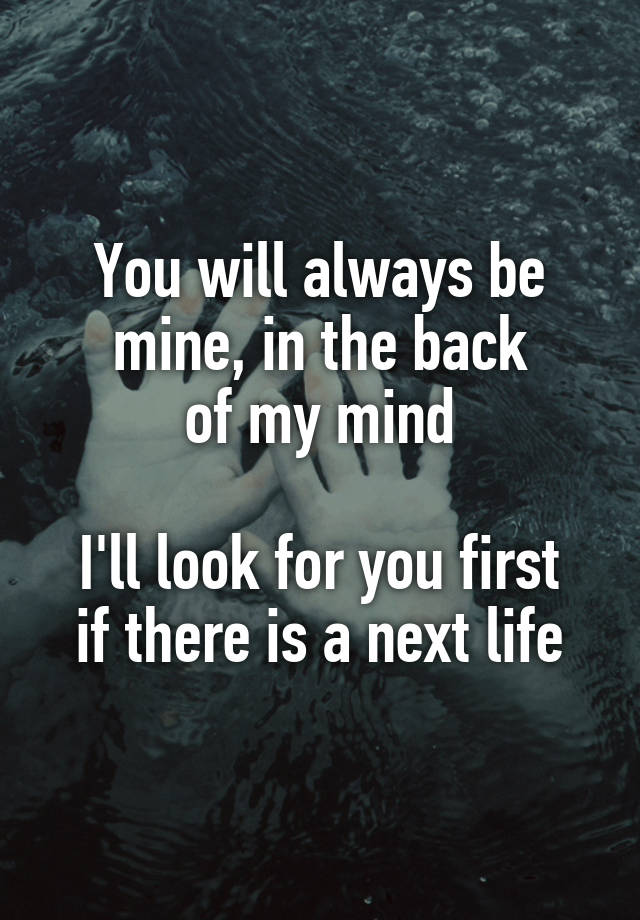 You will always be mine, in the back
of my mind

I'll look for you first if there is a next life