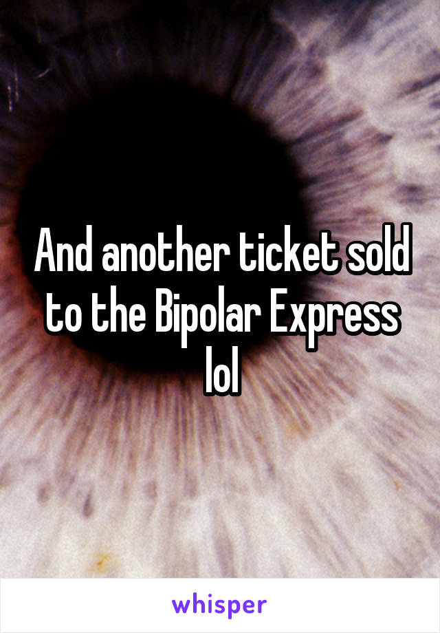 And another ticket sold to the Bipolar Express lol