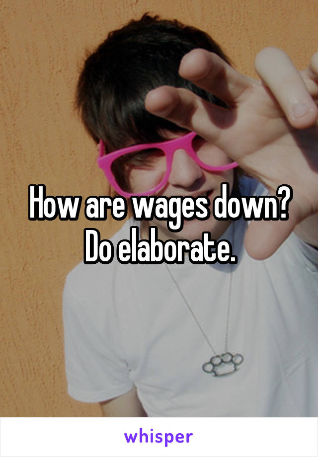 How are wages down? Do elaborate.