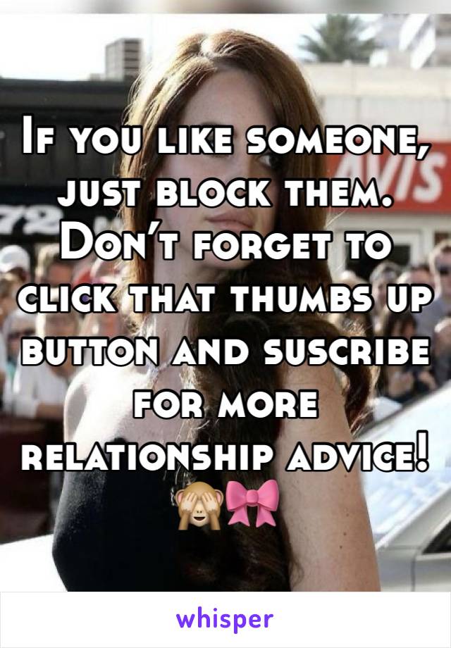 If you like someone, just block them. Don’t forget to click that thumbs up button and suscribe for more relationship advice! 🙈🎀