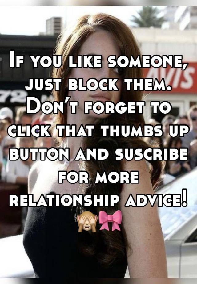 If you like someone, just block them. Don’t forget to click that thumbs up button and suscribe for more relationship advice! 🙈🎀