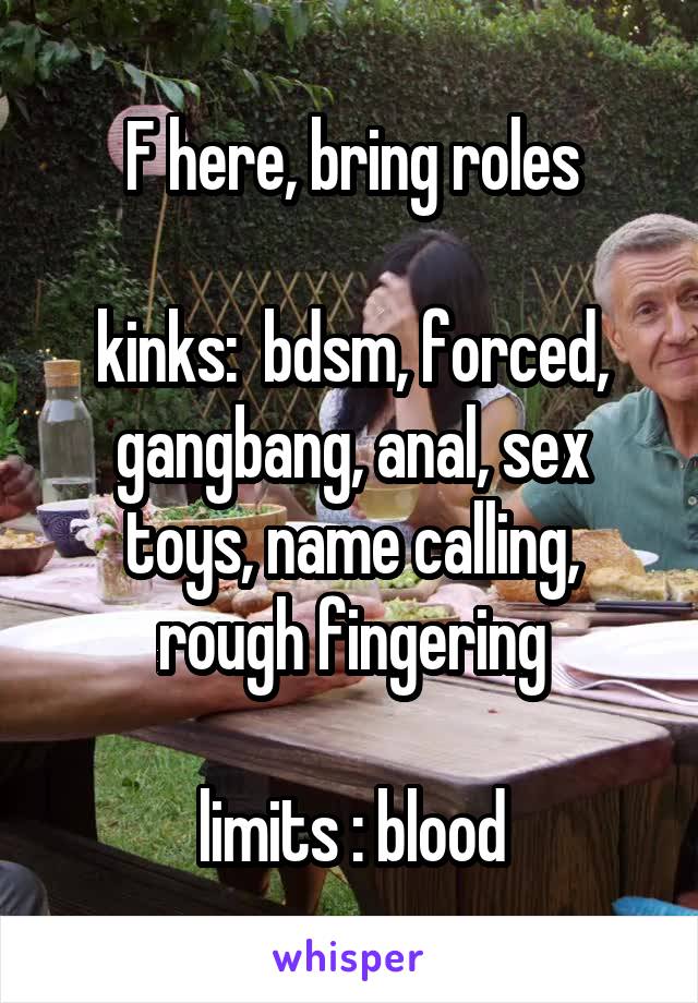 F here, bring roles

kinks:  bdsm, forced,
gangbang, anal, sex toys, name calling, rough fingering

limits : blood