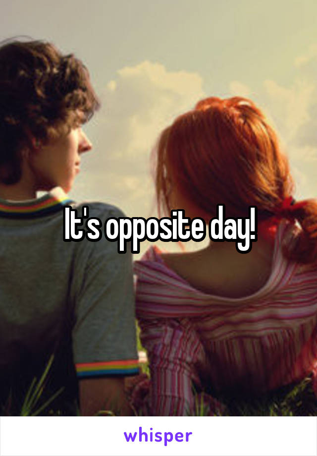 It's opposite day!