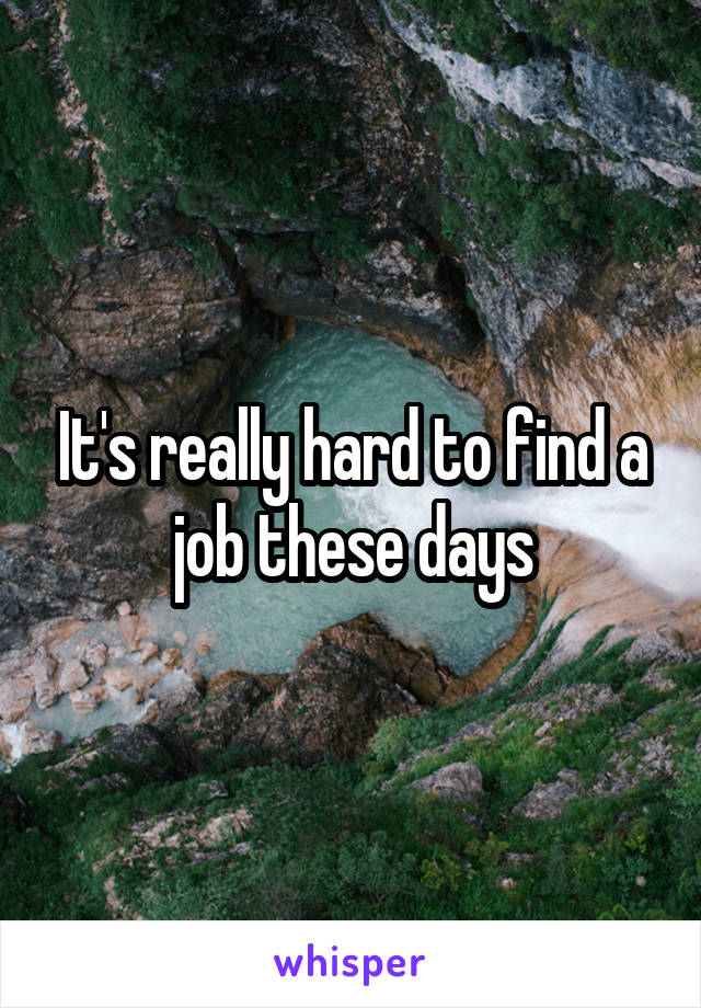 It's really hard to find a job these days