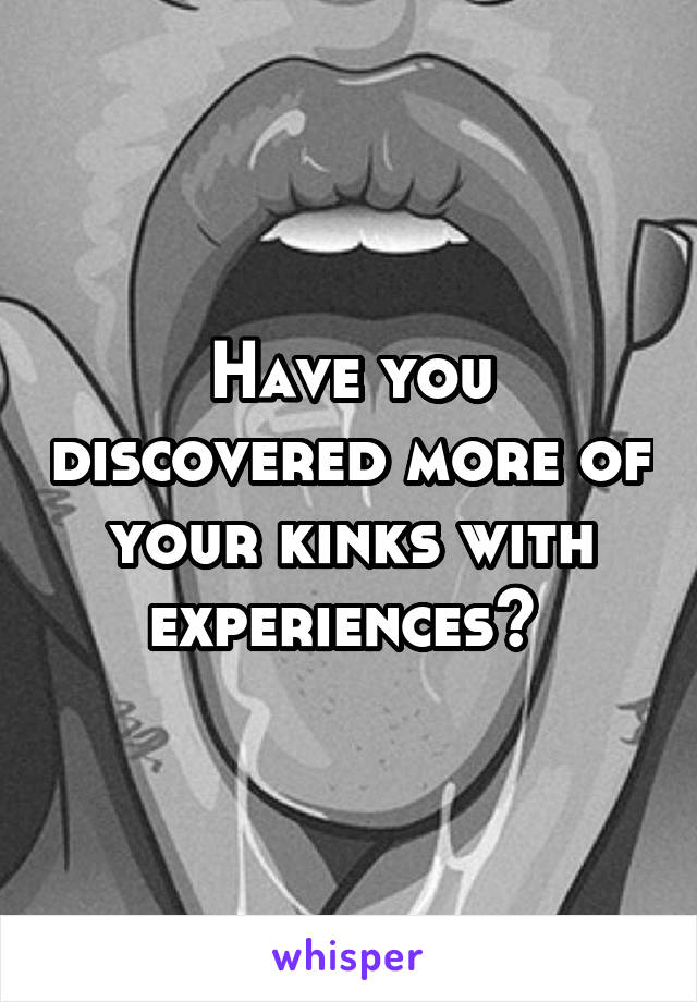 Have you discovered more of your kinks with experiences? 