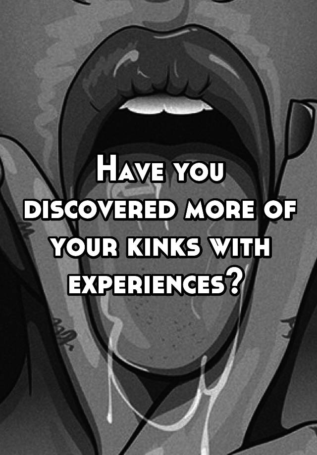 Have you discovered more of your kinks with experiences? 