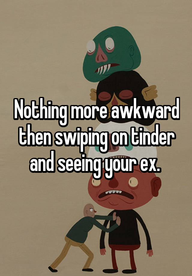 Nothing more awkward then swiping on tinder and seeing your ex. 