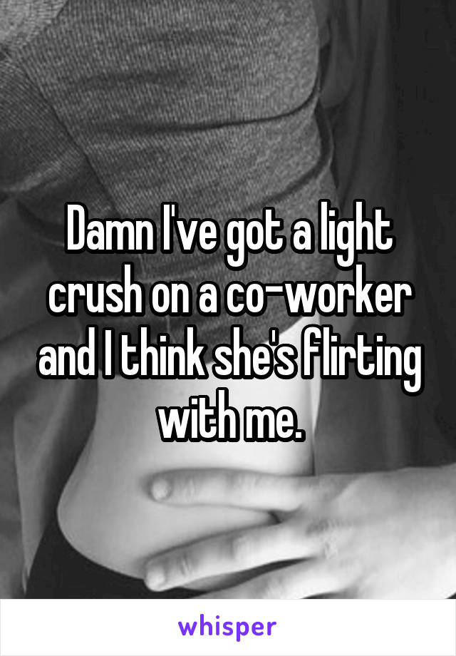 Damn I've got a light crush on a co-worker and I think she's flirting with me.