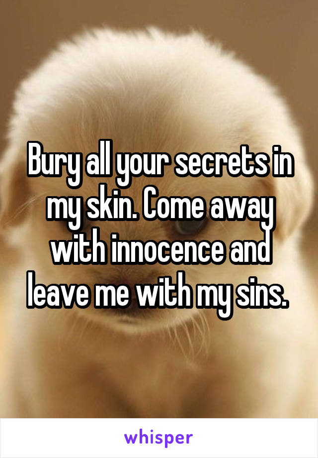 Bury all your secrets in my skin. Come away with innocence and leave me with my sins. 