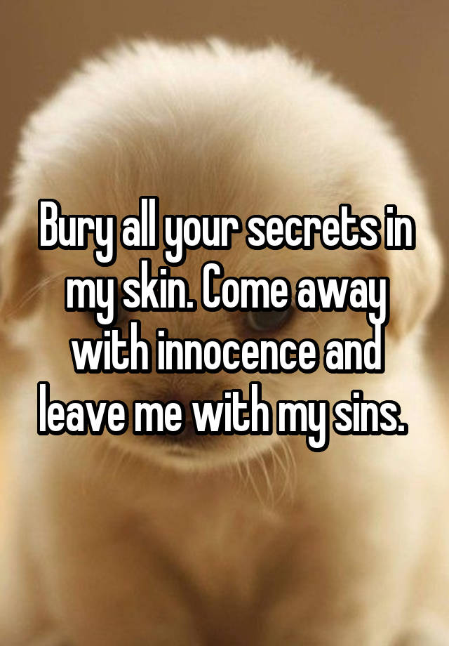 Bury all your secrets in my skin. Come away with innocence and leave me with my sins. 