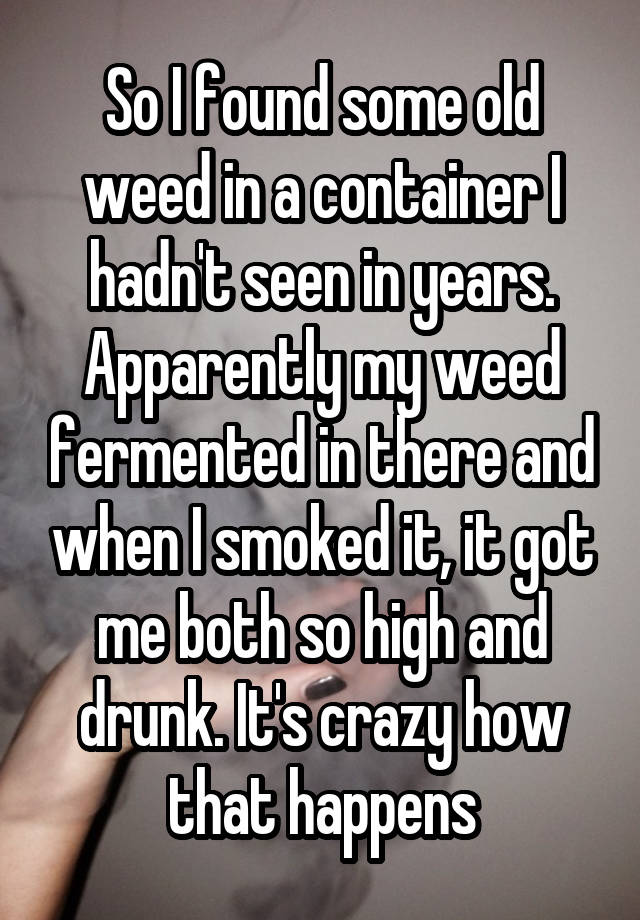 So I found some old weed in a container I hadn't seen in years. Apparently my weed fermented in there and when I smoked it, it got me both so high and drunk. It's crazy how that happens