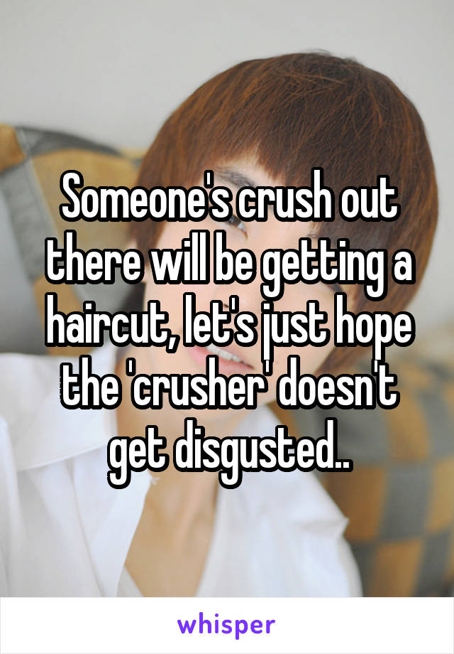 Someone's crush out there will be getting a haircut, let's just hope the 'crusher' doesn't get disgusted..