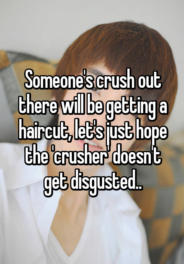 Someone's crush out there will be getting a haircut, let's just hope the 'crusher' doesn't get disgusted..