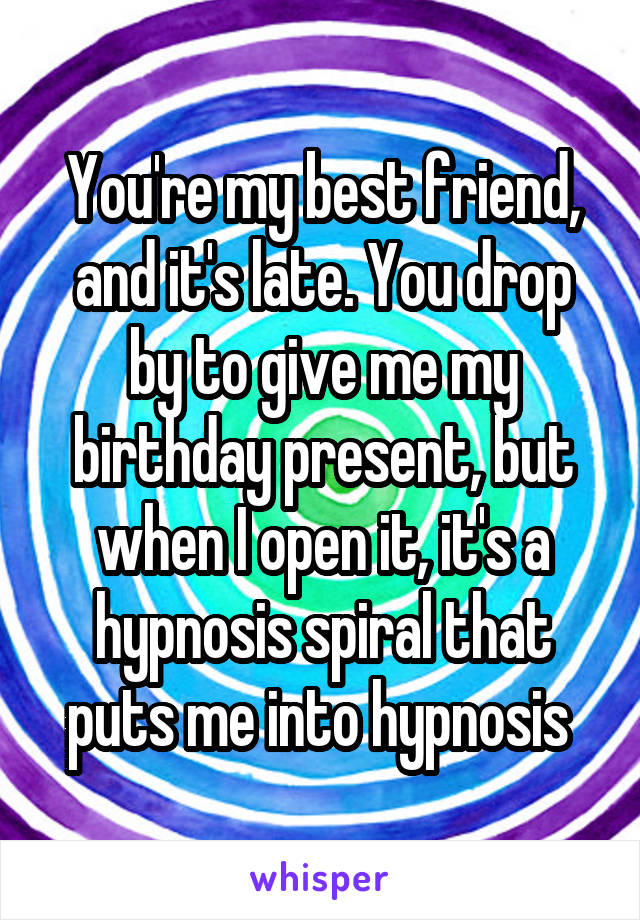 You're my best friend, and it's late. You drop by to give me my birthday present, but when I open it, it's a hypnosis spiral that puts me into hypnosis 