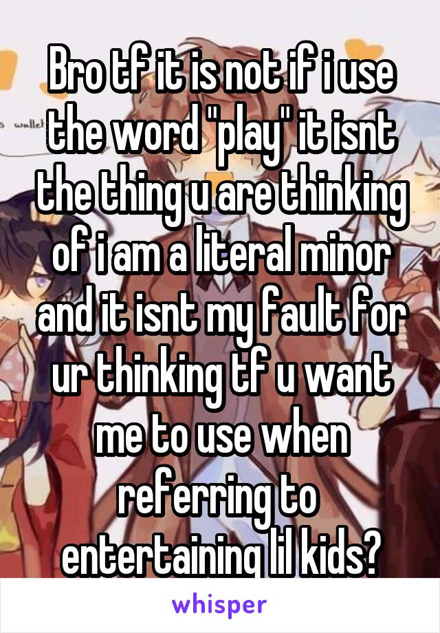 Bro tf it is not if i use the word "play" it isnt the thing u are thinking of i am a literal minor and it isnt my fault for ur thinking tf u want me to use when referring to  entertaining lil kids?