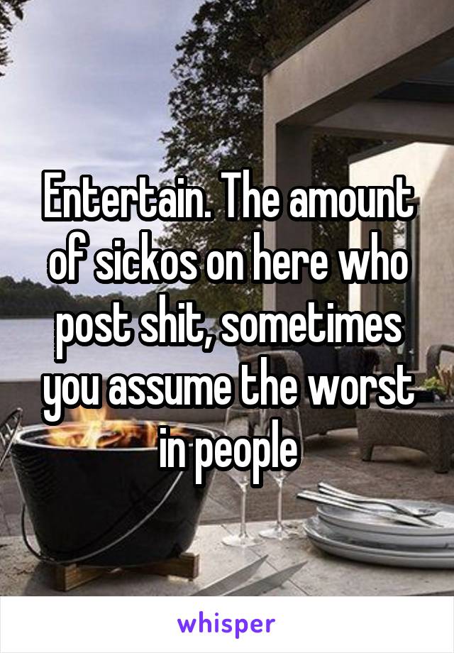 Entertain. The amount of sickos on here who post shit, sometimes you assume the worst in people