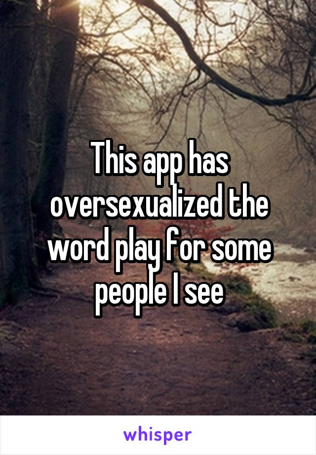 This app has oversexualized the word play for some people I see