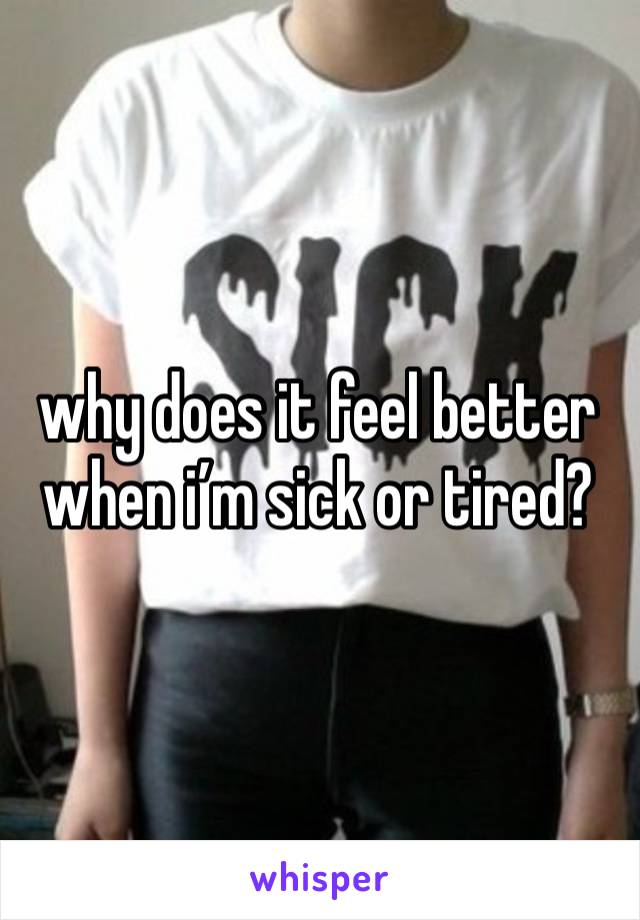 why does it feel better when i’m sick or tired?