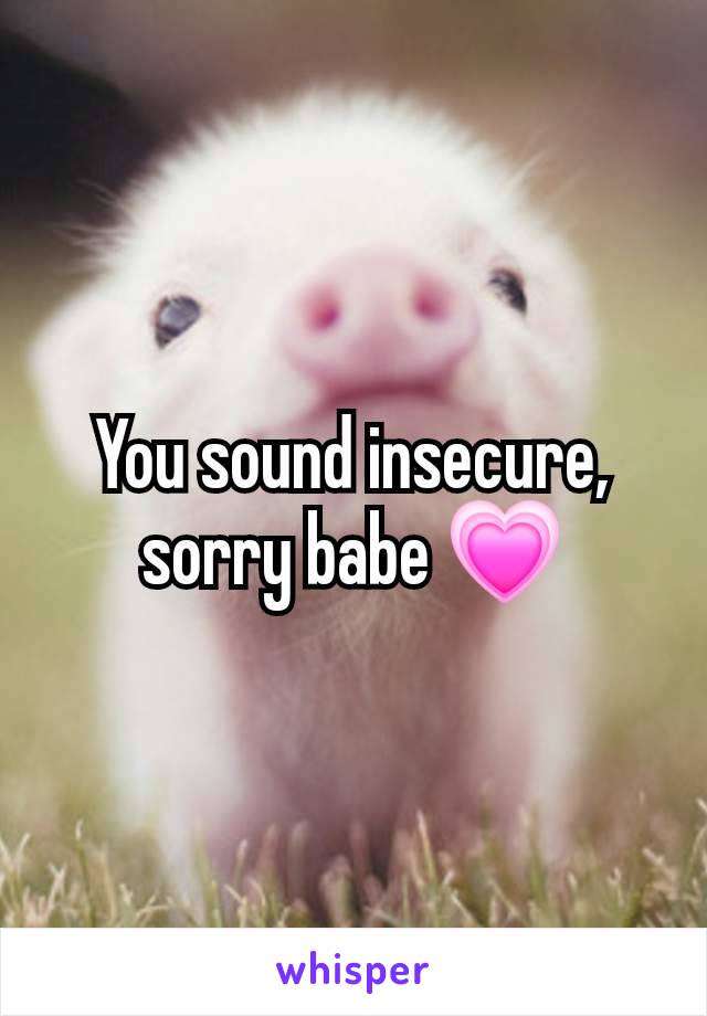 You sound insecure, sorry babe 💗