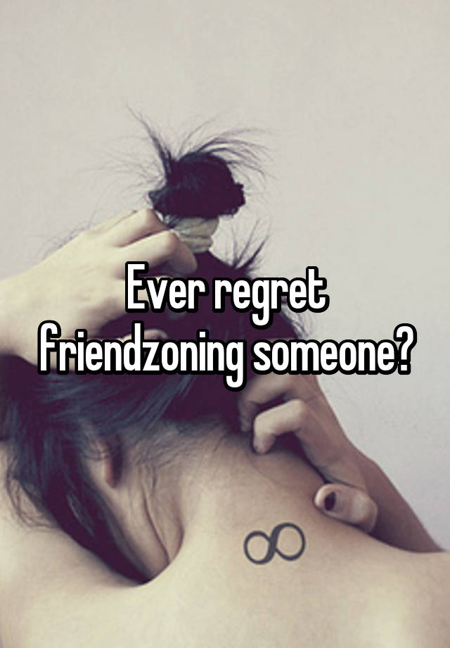 Ever regret friendzoning someone?