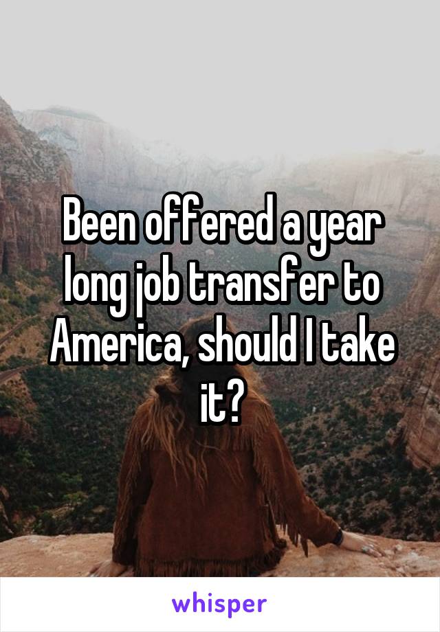 Been offered a year long job transfer to America, should I take it?