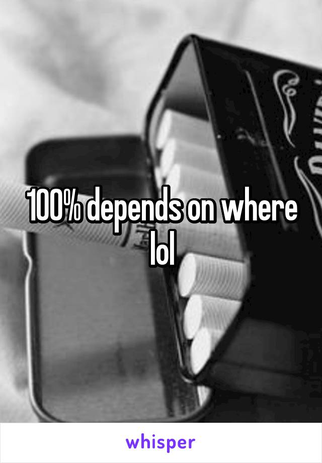 100% depends on where lol