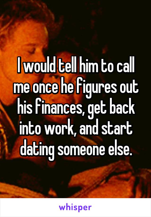 I would tell him to call me once he figures out his finances, get back into work, and start dating someone else.