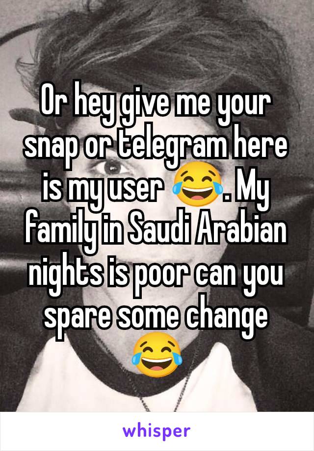 Or hey give me your snap or telegram here is my user 😂. My family in Saudi Arabian nights is poor can you spare some change 😂