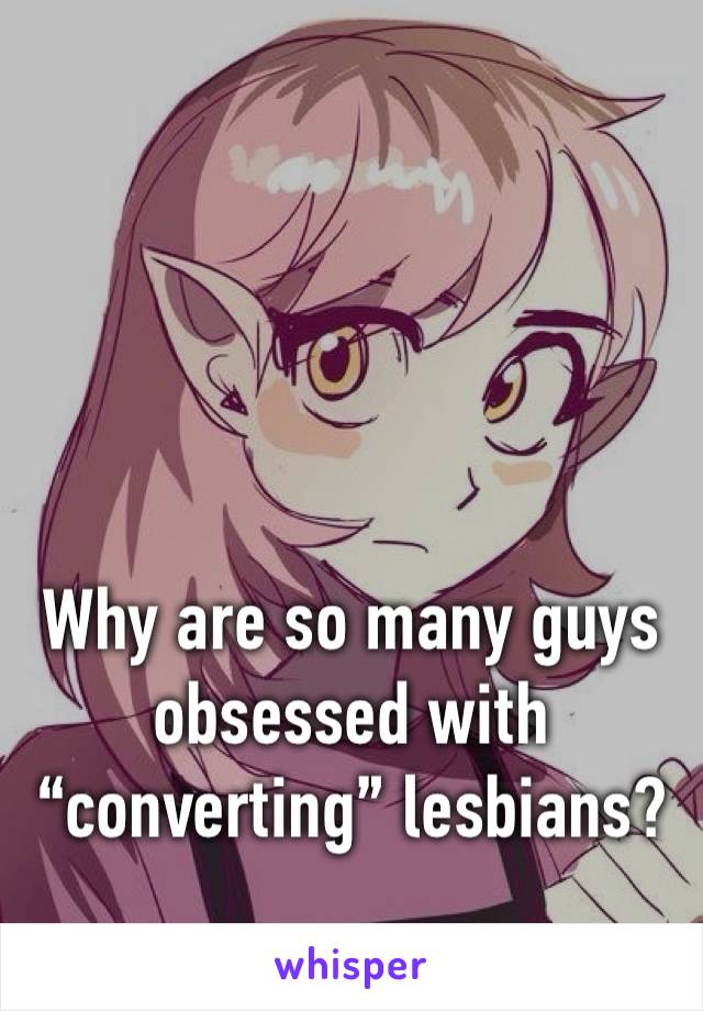 Why are so many guys obsessed with “converting” lesbians?