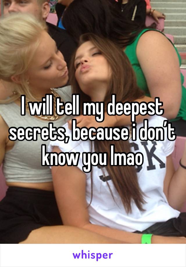 I will tell my deepest secrets, because i don’t know you lmao