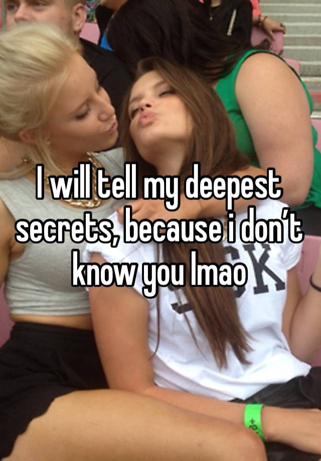 I will tell my deepest secrets, because i don’t know you lmao