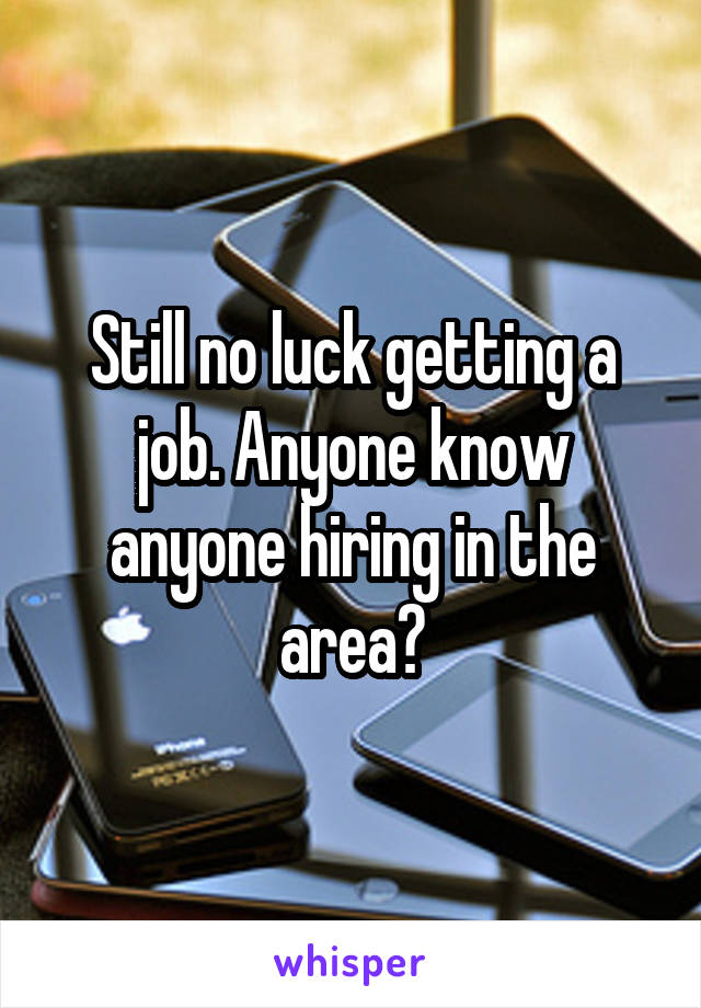 Still no luck getting a job. Anyone know anyone hiring in the area?