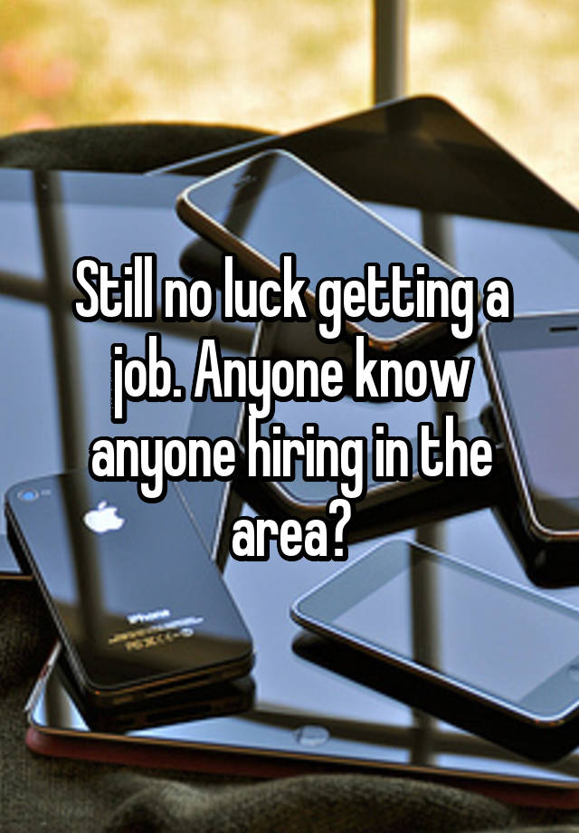 Still no luck getting a job. Anyone know anyone hiring in the area?