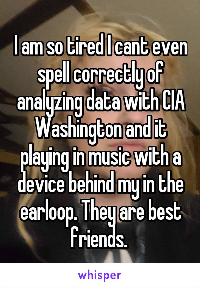 I am so tired I cant even spell correctly of analyzing data with CIA Washington and it playing in music with a device behind my in the earloop. They are best friends. 