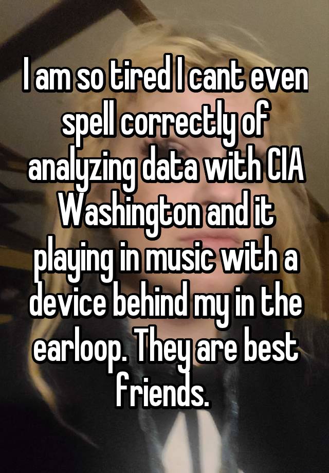 I am so tired I cant even spell correctly of analyzing data with CIA Washington and it playing in music with a device behind my in the earloop. They are best friends. 