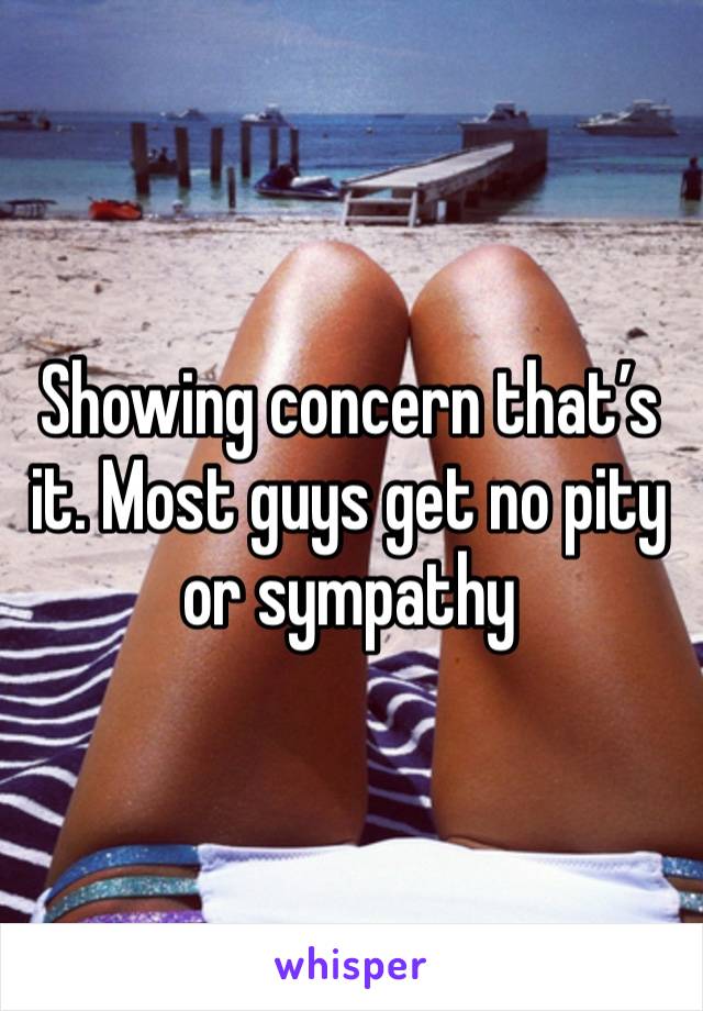 Showing concern that’s it. Most guys get no pity or sympathy