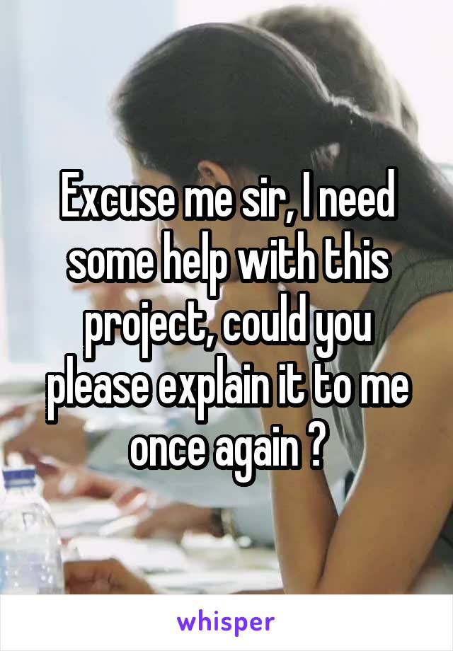 Excuse me sir, I need some help with this project, could you please explain it to me once again ?