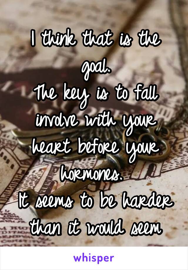 I think that is the goal.
The key is to fall involve with your heart before your hormones. 
It seems to be harder than it would seem