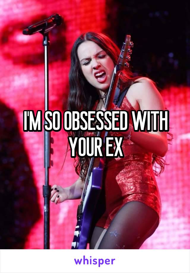 I'M SO OBSESSED WITH YOUR EX