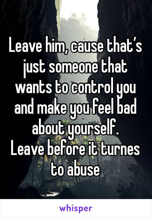 Leave him, cause that’s just someone that wants to control you and make you feel bad about yourself. 
Leave before it turnes to abuse 