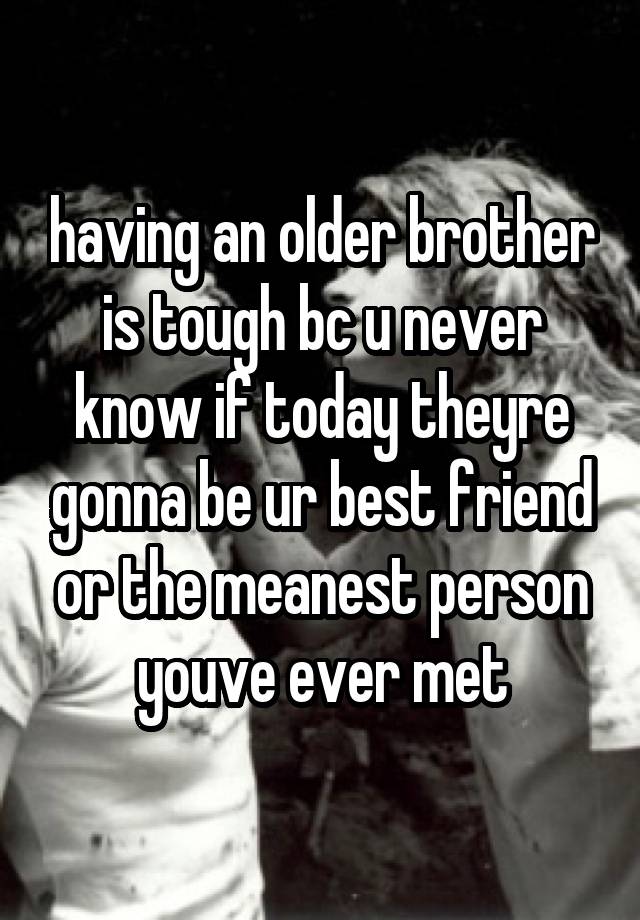 having an older brother is tough bc u never know if today theyre gonna be ur best friend or the meanest person youve ever met